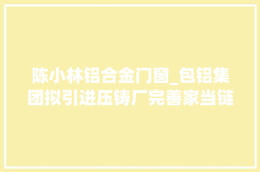 陈小林铝合金门窗_包铝集团拟引进压铸厂完善家当链