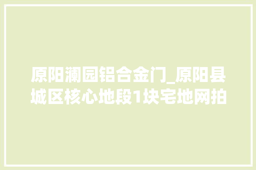 原阳澜园铝合金门_原阳县城区核心地段1块宅地网拍肇端价成交