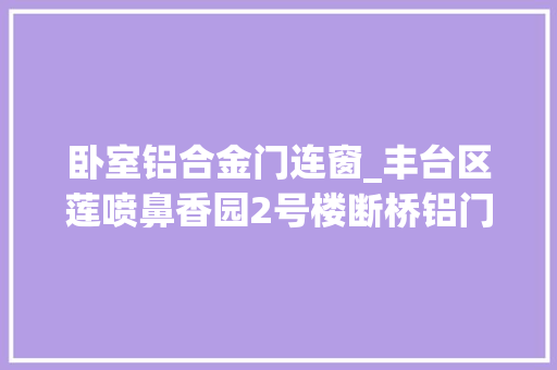 卧室铝合金门连窗_丰台区莲喷鼻香园2号楼断桥铝门连窗卧室窗