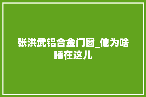 张洪武铝合金门窗_他为啥睡在这儿