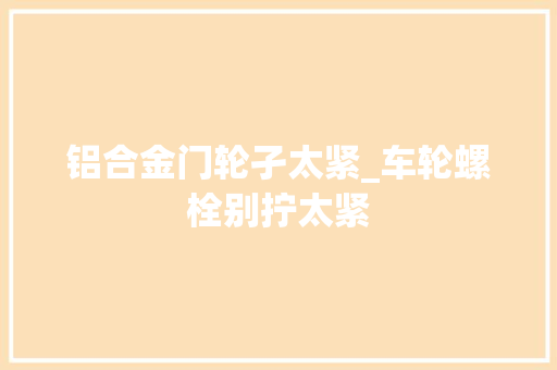 铝合金门轮孑太紧_车轮螺栓别拧太紧