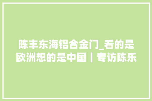 陈丰东海铝合金门_看的是欧洲想的是中国｜专访陈乐平易近女儿陈丰