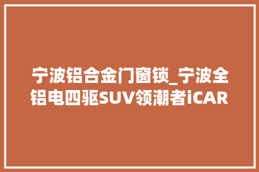 宁波铝合金门窗锁_宁波全铝电四驱SUV领潮者iCAR03