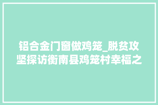 铝合金门窗做鸡笼_脱贫攻坚探访衡南县鸡笼村幸福之花绽放背后的故事