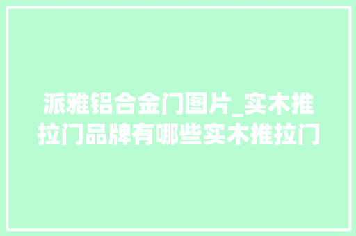 派雅铝合金门图片_实木推拉门品牌有哪些实木推拉门价格一般是若干