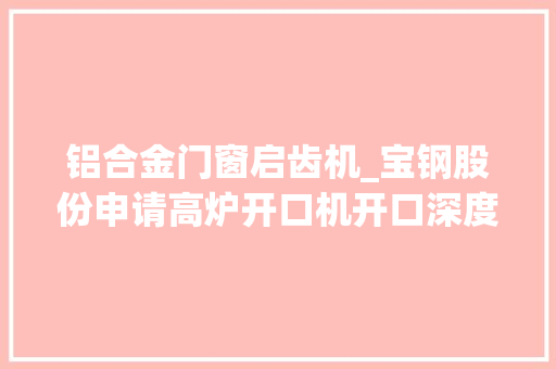 铝合金门窗启齿机_宝钢股份申请高炉开口机开口深度检测方法及装配专利实现高炉开口机的实际开口深度准确计算提高产效