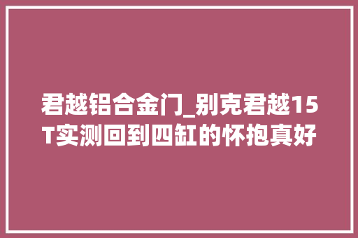 君越铝合金门_别克君越15T实测回到四缸的怀抱真好降门槛还不降档次
