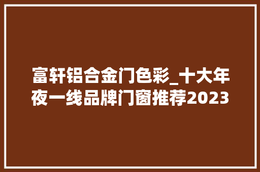 富轩铝合金门色彩_十大年夜一线品牌门窗推荐2023富轩皇派金诺阳门窗