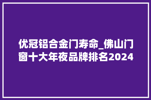优冠铝合金门寿命_佛山门窗十大年夜品牌排名2024年门窗一线品牌最有潜力威信榜单