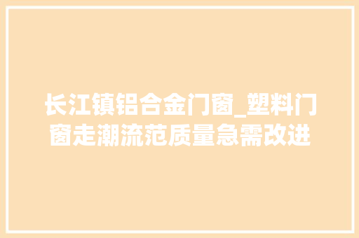 长江镇铝合金门窗_塑料门窗走潮流范质量急需改进