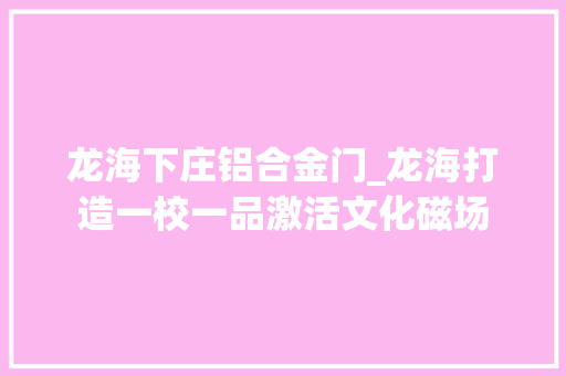 龙海下庄铝合金门_龙海打造一校一品激活文化磁场