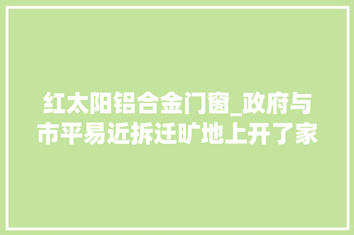 红太阳铝合金门窗_政府与市平易近拆迁旷地上开了家废品站