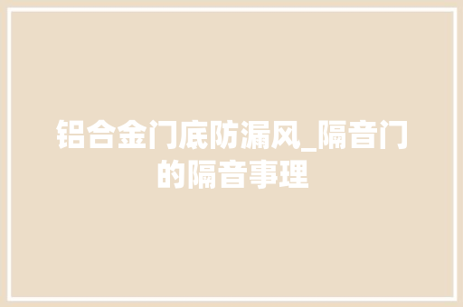 铝合金门底防漏风_隔音门的隔音事理
