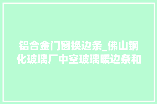 铝合金门窗换边条_佛山钢化玻璃厂中空玻璃暖边条和铝条的差异