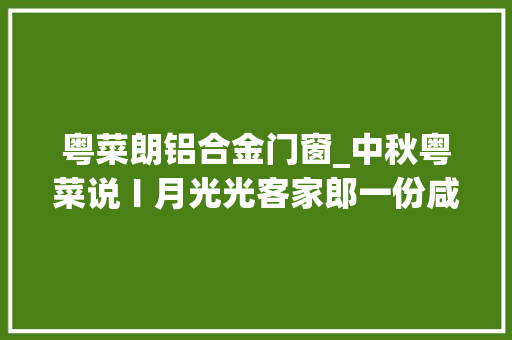 粤菜朗铝合金门窗_中秋粤菜说〡月光光客家郎一份咸喷鼻香带你回家乡