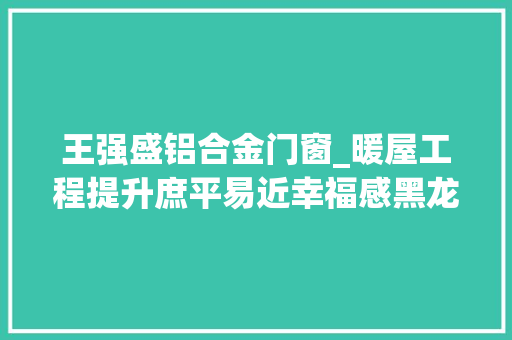 王强盛铝合金门窗_暖屋工程提升庶平易近幸福感黑龙江省以实际行动解决群众烦苦处