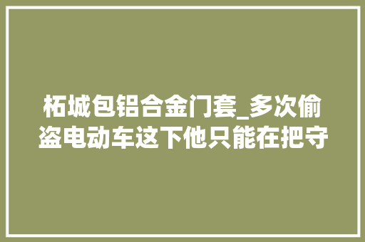 柘城包铝合金门套_多次偷盗电动车这下他只能在把守所过大年夜年了