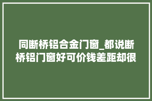 同断桥铝合金门窗_都说断桥铝门窗好可价钱差距却很大年夜内行人买到这种赶紧换吧