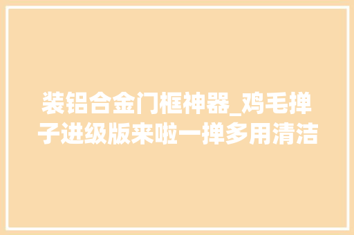 装铝合金门框神器_鸡毛掸子进级版来啦一掸多用清洁无去世角别再和灰尘做邻居