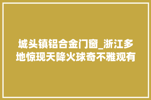 城头镇铝合金门窗_浙江多地惊现天降火球奇不雅观有幸运儿捡到了不止一块…