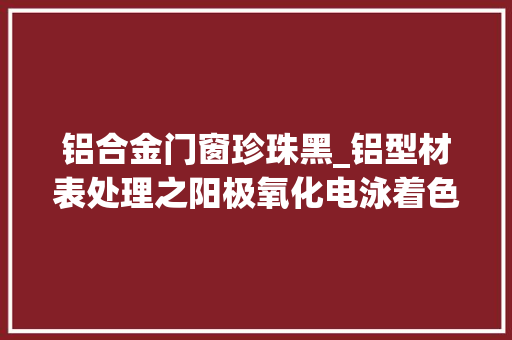 铝合金门窗珍珠黑_铝型材表处理之阳极氧化电泳着色珍珠黑技能分享