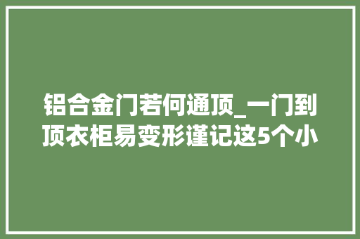 铝合金门若何通顶_一门到顶衣柜易变形谨记这5个小妙招
