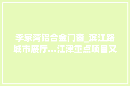 李家湾铝合金门窗_滨江路城市展厅…江津重点项目又有新进展
