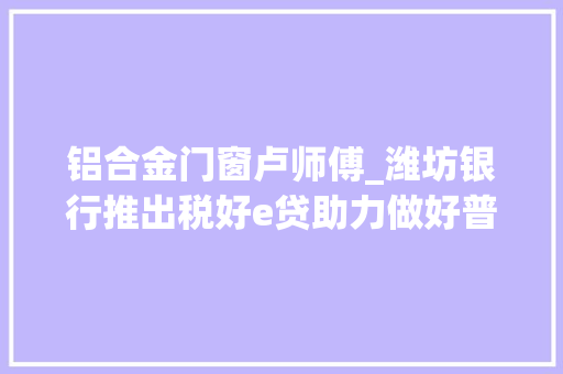 铝合金门窗卢师傅_潍坊银行推出税好e贷助力做好普惠金融大年夜文章