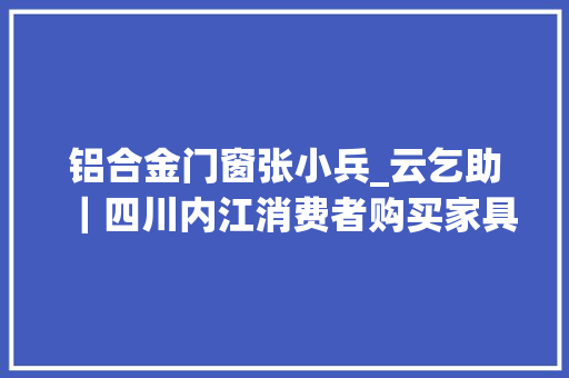 铝合金门窗张小兵_云乞助｜四川内江消费者购买家具建材后未收到货雇主被立案查询访问消费者维权无果