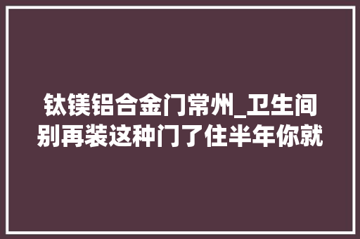 钛镁铝合金门常州_卫生间别再装这种门了住半年你就会换掉落的