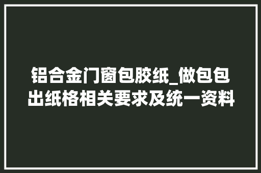 铝合金门窗包胶纸_做包包出纸格相关要求及统一资料这些坑大年夜家有踩过吗