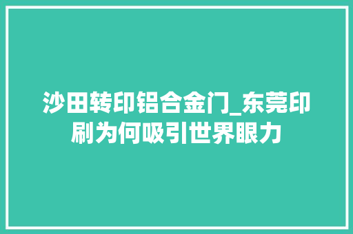 沙田转印铝合金门_东莞印刷为何吸引世界眼力