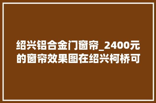 绍兴铝合金门窗帘_2400元的窗帘效果图在绍兴柯桥可以买到吗