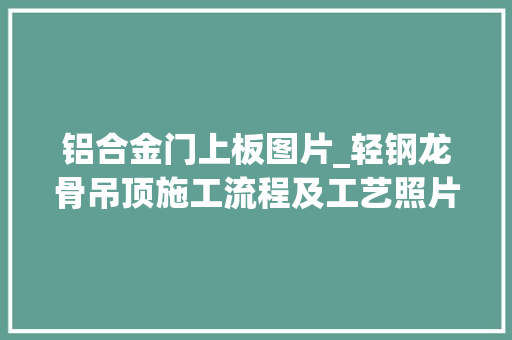 铝合金门上板图片_轻钢龙骨吊顶施工流程及工艺照片这篇够不足全