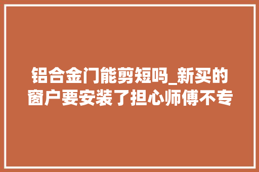 铝合金门能剪短吗_新买的窗户要安装了担心师傅不专业一篇教你读懂家装门窗安装