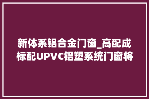 新体系铝合金门窗_高配成标配UPVC铝塑系统门窗将对铝合金门窗品牌降维袭击