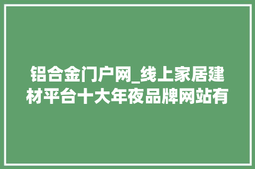 铝合金门户网_线上家居建材平台十大年夜品牌网站有哪些