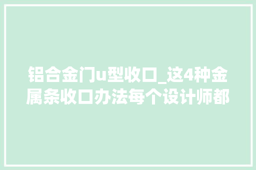 铝合金门u型收口_这4种金属条收口办法每个设计师都应该掌握