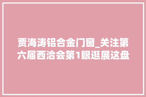 贾海涛铝合金门窗_关注第六届西洽会第1眼逛展这盘主菜好洽