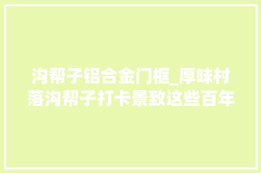 沟帮子铝合金门框_厚味村落沟帮子打卡景致这些百年美食您尝过吗