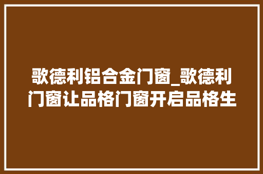 歌德利铝合金门窗_歌德利门窗让品格门窗开启品格生活