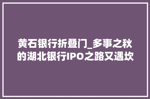 黄石银行折叠门_多事之秋的湖北银行IPO之路又遇坎坷