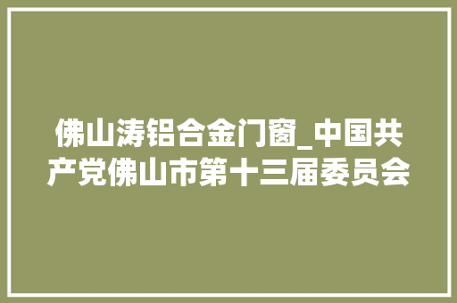 佛山涛铝合金门窗_中国共产党佛山市第十三届委员会书记副书记常务委员会委员名单