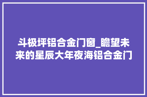 斗极坪铝合金门窗_瞻望未来的星辰大年夜海铝合金门窗行业大年夜有可为
