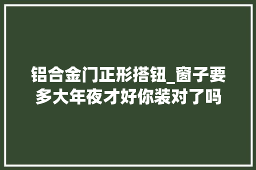 铝合金门正形搭钮_窗子要多大年夜才好你装对了吗