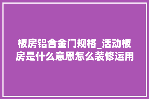 板房铝合金门规格_活动板房是什么意思怎么装修运用年限价格常识点合集