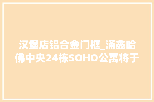 汉堡店铝合金门框_涌鑫哈佛中央24栋SOHO公寓将于9月1日盛大开盘天街旺铺同步亮相