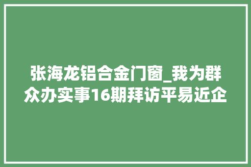 张海龙铝合金门窗_我为群众办实事16期拜访平易近企问需解难促成长
