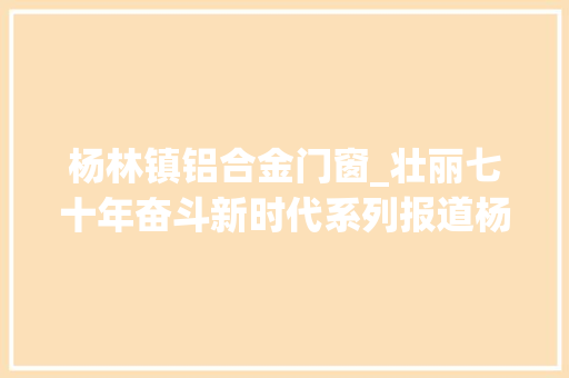 杨林镇铝合金门窗_壮丽七十年奋斗新时代系列报道杨林镇筹划引领高质量推进商贸旅游重镇培植