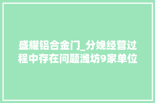 盛耀铝合金门_分娩经营过程中存在问题潍坊9家单位被处罚曝光
